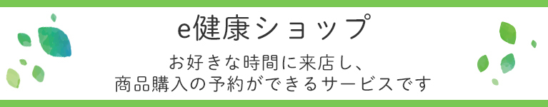 e健康ショップ　お好きな時間に来店し、商品購入の予約ができるサービスです